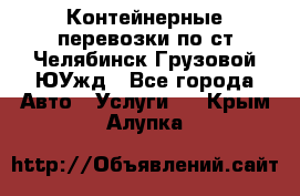 Контейнерные перевозки по ст.Челябинск-Грузовой ЮУжд - Все города Авто » Услуги   . Крым,Алупка